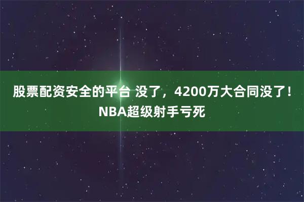股票配资安全的平台 没了，4200万大合同没了！NBA超级射手亏死