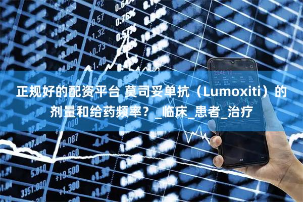 正规好的配资平台 莫司妥单抗（Lumoxiti）的剂量和给药频率？_临床_患者_治疗