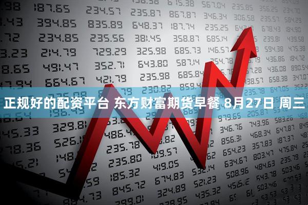 正规好的配资平台 东方财富期货早餐 8月27日 周三