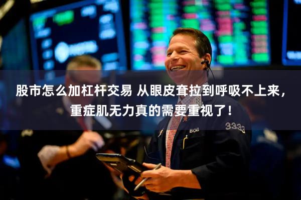 股市怎么加杠杆交易 从眼皮耷拉到呼吸不上来，重症肌无力真的需要重视了！