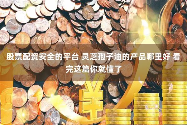 股票配资安全的平台 灵芝孢子油的产品哪里好 看完这篇你就懂了