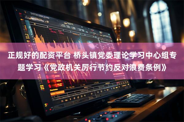 正规好的配资平台 桥头镇党委理论学习中心组专题学习《党政机关厉行节约反对浪费条例》