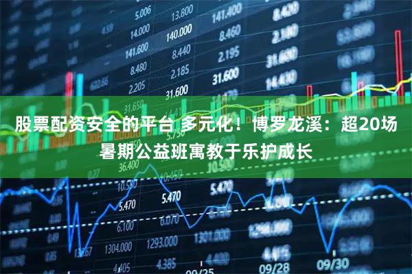 股票配资安全的平台 多元化！博罗龙溪：超20场暑期公益班寓教于乐护成长