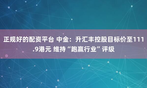 正规好的配资平台 中金：升汇丰控股目标价至111.9港元 维持“跑赢行业”评级