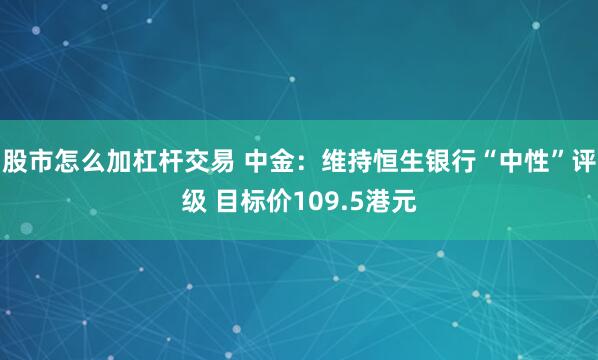 股市怎么加杠杆交易 中金：维持恒生银行“中性”评级 目标价109.5港元