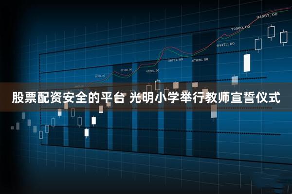 股票配资安全的平台 光明小学举行教师宣誓仪式