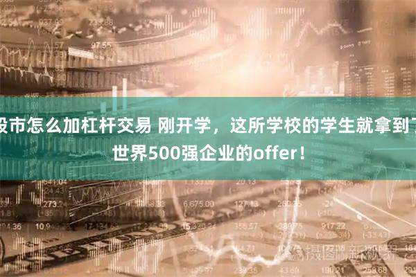 股市怎么加杠杆交易 刚开学，这所学校的学生就拿到了世界500强企业的offer！