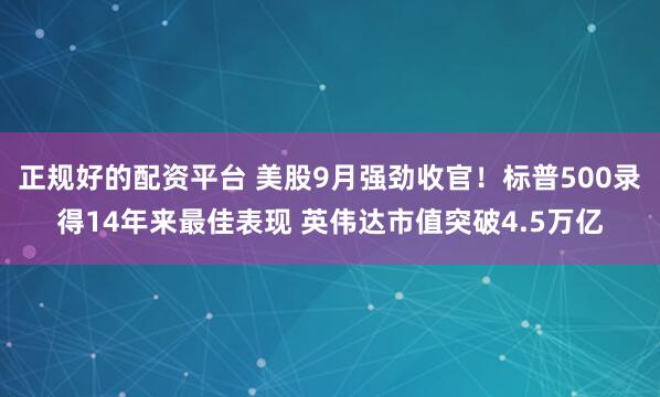 正规好的配资平台 美股9月强劲收官！标普500录得14年来最佳表现 英伟达市值突破4.5万亿