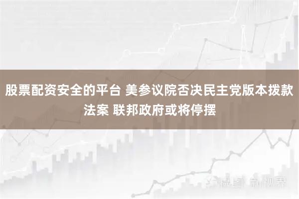 股票配资安全的平台 美参议院否决民主党版本拨款法案 联邦政府或将停摆