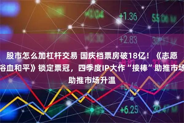 股市怎么加杠杆交易 国庆档票房破18亿！《志愿军：浴血和平》锁定票冠，四季度IP大作“接棒”助推市场升温