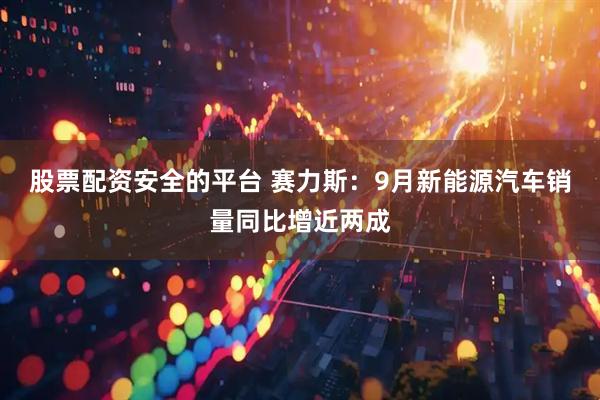 股票配资安全的平台 赛力斯：9月新能源汽车销量同比增近两成