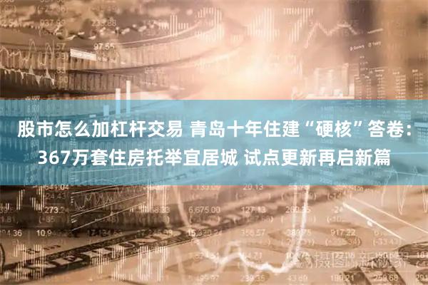 股市怎么加杠杆交易 青岛十年住建“硬核”答卷：367万套住房托举宜居城 试点更新再启新篇