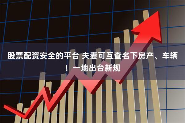 股票配资安全的平台 夫妻可互查名下房产、车辆！一地出台新规