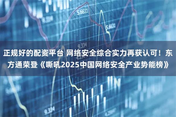 正规好的配资平台 网络安全综合实力再获认可！东方通荣登《嘶吼2025中国网络安全产业势能榜》