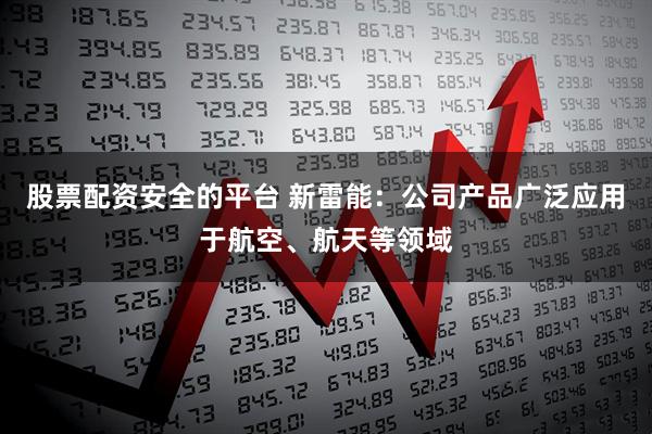 股票配资安全的平台 新雷能：公司产品广泛应用于航空、航天等领域