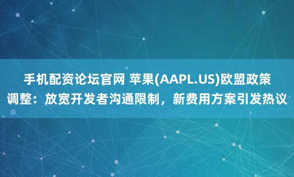 手机配资论坛官网 苹果(AAPL.US)欧盟政策调整：放宽开发者沟通限制，新费用方案引发热议