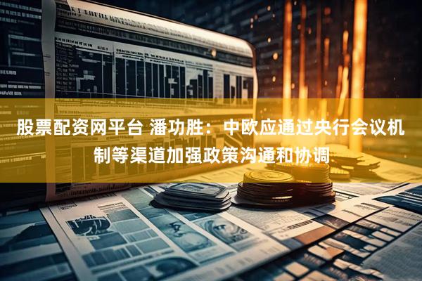 股票配资网平台 潘功胜：中欧应通过央行会议机制等渠道加强政策沟通和协调