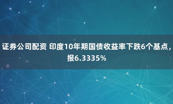 证券公司配资 印度10年期国债收益率下跌6个基点，报6.3335%
