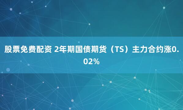 股票免费配资 2年期国债期货（TS）主力合约涨0.02%