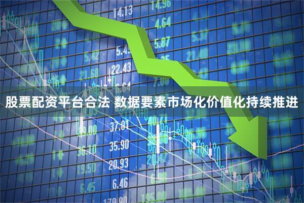 股票配资平台合法 数据要素市场化价值化持续推进