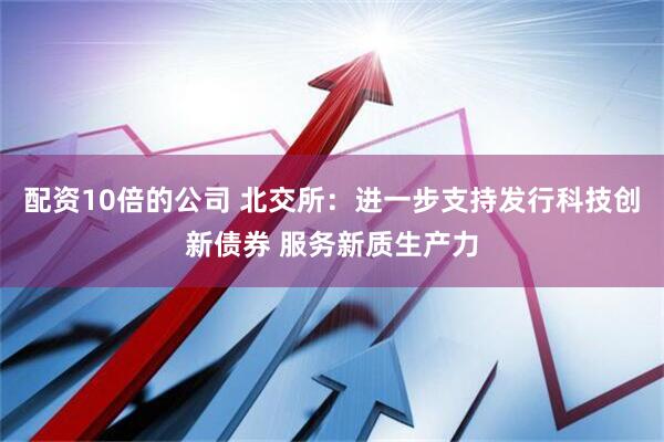 配资10倍的公司 北交所：进一步支持发行科技创新债券 服务新质生产力