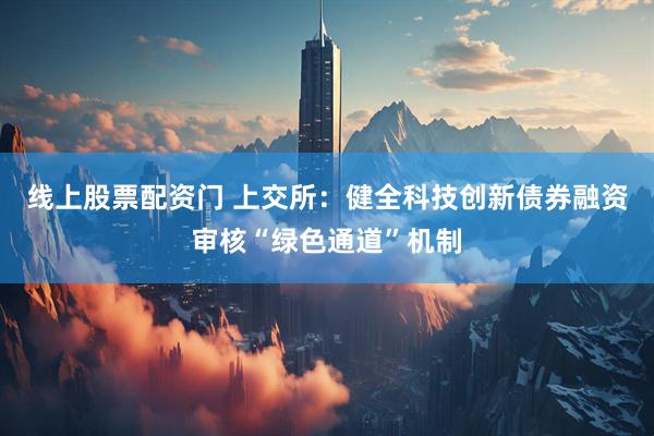 线上股票配资门 上交所：健全科技创新债券融资审核“绿色通道”机制