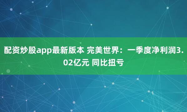 配资炒股app最新版本 完美世界：一季度净利润3.02亿元 同比扭亏