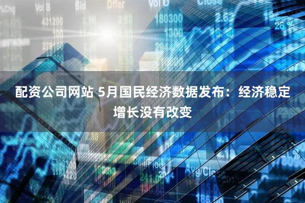 配资公司网站 5月国民经济数据发布：经济稳定增长没有改变