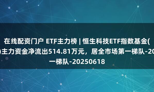 在线配资门户 ETF主力榜 | 恒生科技ETF指数基金(513580)主力资金净流出514.81万元，居全市场第一梯队-20250618