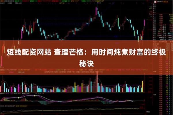 短线配资网站 查理芒格：用时间炖煮财富的终极秘诀