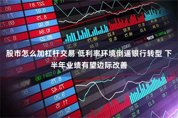 股市怎么加杠杆交易 低利率环境倒逼银行转型 下半年业绩有望边际改善