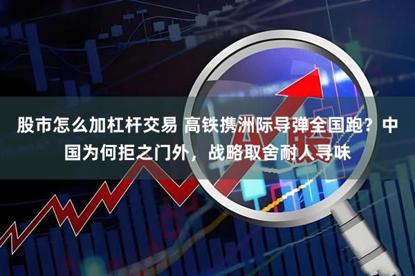 股市怎么加杠杆交易 高铁携洲际导弹全国跑？中国为何拒之门外，战略取舍耐人寻味