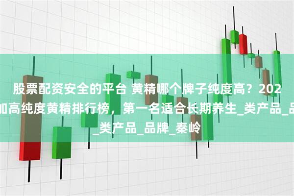 股票配资安全的平台 黄精哪个牌子纯度高？2025年无添加高纯度黄精排行榜，第一名适合长期养生_类产品_品牌_秦岭