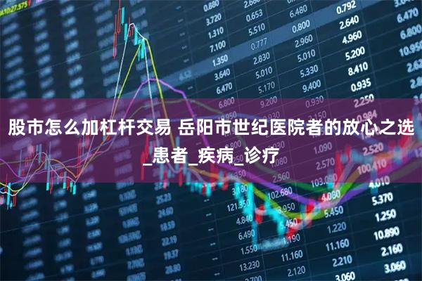 股市怎么加杠杆交易 岳阳市世纪医院者的放心之选_患者_疾病_诊疗
